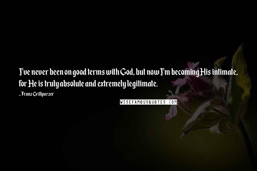 Franz Grillparzer Quotes: I've never been on good terms with God, but now I'm becoming His intimate, for He is truly absolute and extremely legitimate.