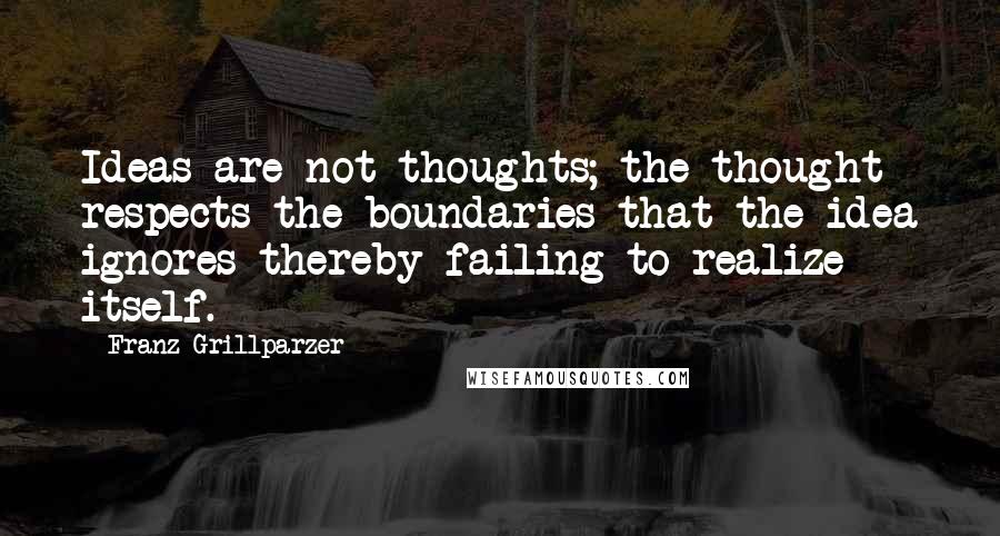 Franz Grillparzer Quotes: Ideas are not thoughts; the thought respects the boundaries that the idea ignores thereby failing to realize itself.