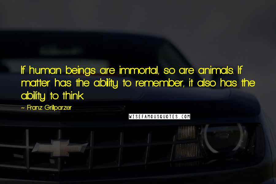 Franz Grillparzer Quotes: If human beings are immortal, so are animals. If matter has the ability to remember, it also has the ability to think.
