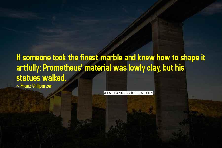 Franz Grillparzer Quotes: If someone took the finest marble and knew how to shape it artfully: Prometheus' material was lowly clay, but his statues walked.