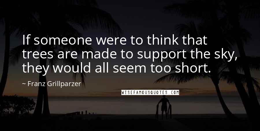 Franz Grillparzer Quotes: If someone were to think that trees are made to support the sky, they would all seem too short.