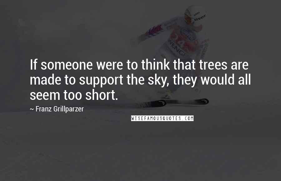 Franz Grillparzer Quotes: If someone were to think that trees are made to support the sky, they would all seem too short.