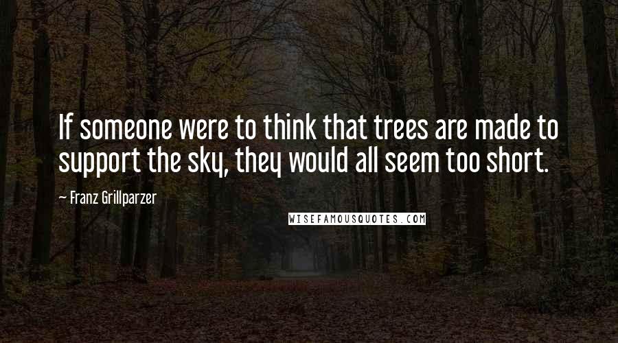 Franz Grillparzer Quotes: If someone were to think that trees are made to support the sky, they would all seem too short.