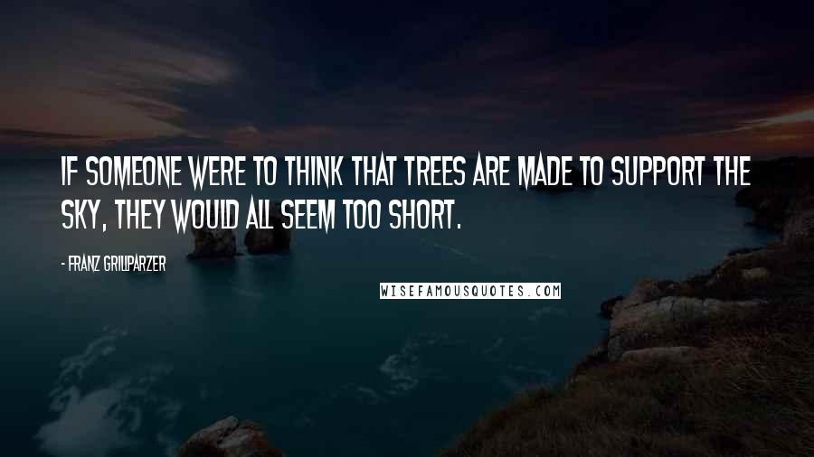 Franz Grillparzer Quotes: If someone were to think that trees are made to support the sky, they would all seem too short.