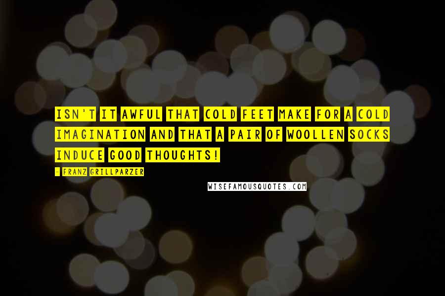 Franz Grillparzer Quotes: Isn't it awful that cold feet make for a cold imagination and that a pair of woollen socks induce good thoughts!