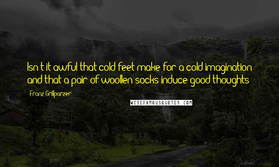 Franz Grillparzer Quotes: Isn't it awful that cold feet make for a cold imagination and that a pair of woollen socks induce good thoughts!