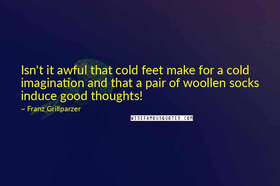 Franz Grillparzer Quotes: Isn't it awful that cold feet make for a cold imagination and that a pair of woollen socks induce good thoughts!