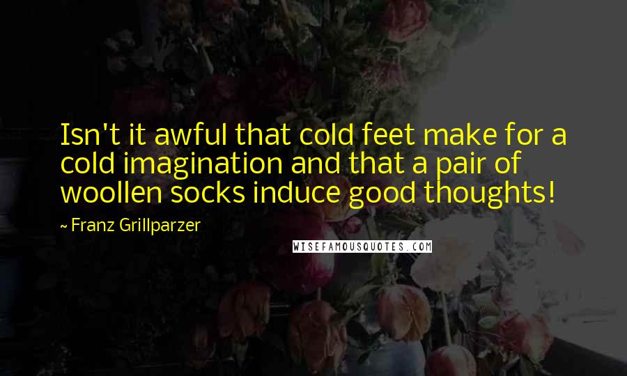 Franz Grillparzer Quotes: Isn't it awful that cold feet make for a cold imagination and that a pair of woollen socks induce good thoughts!