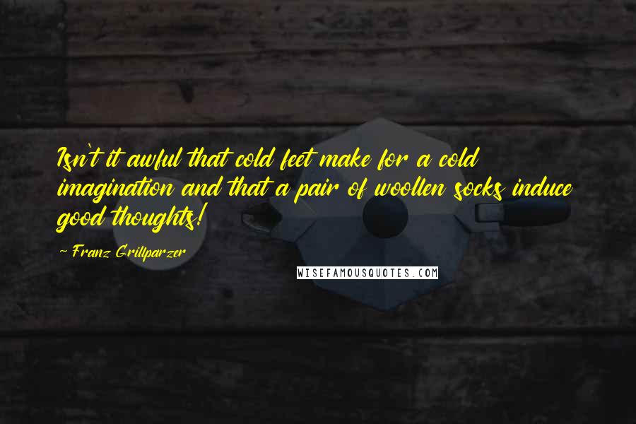 Franz Grillparzer Quotes: Isn't it awful that cold feet make for a cold imagination and that a pair of woollen socks induce good thoughts!