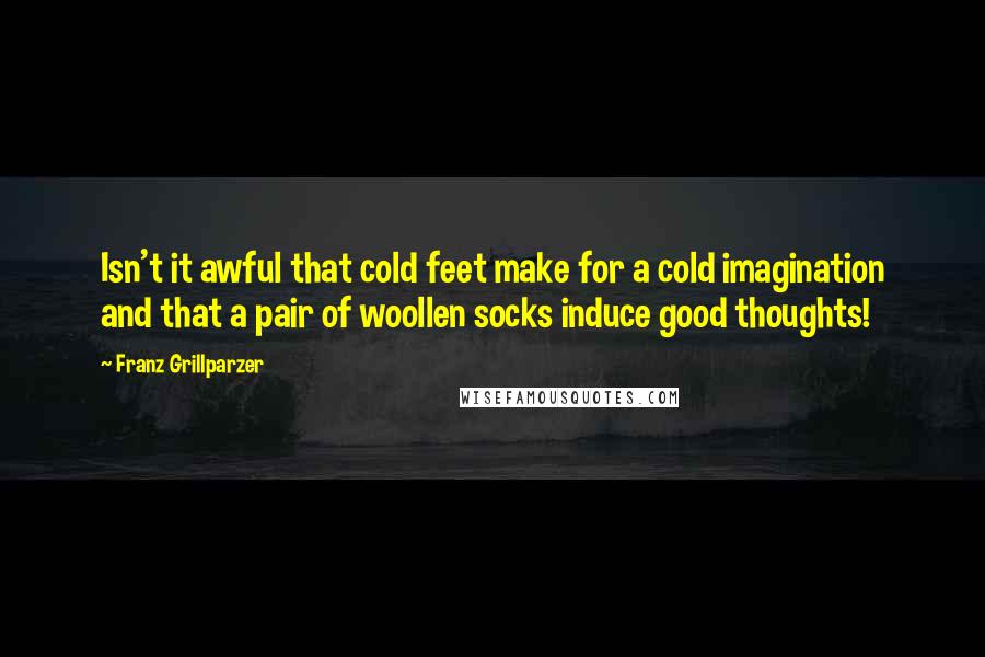 Franz Grillparzer Quotes: Isn't it awful that cold feet make for a cold imagination and that a pair of woollen socks induce good thoughts!