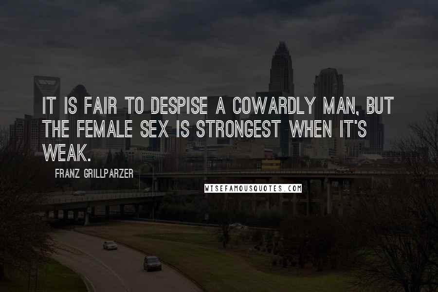 Franz Grillparzer Quotes: It is fair to despise a cowardly man, but the female sex is strongest when it's weak.