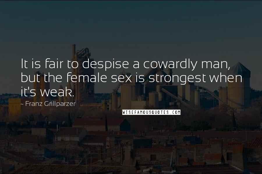 Franz Grillparzer Quotes: It is fair to despise a cowardly man, but the female sex is strongest when it's weak.