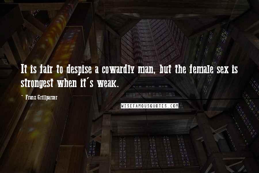 Franz Grillparzer Quotes: It is fair to despise a cowardly man, but the female sex is strongest when it's weak.