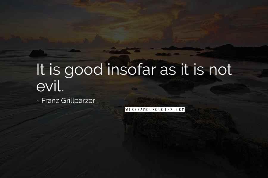 Franz Grillparzer Quotes: It is good insofar as it is not evil.