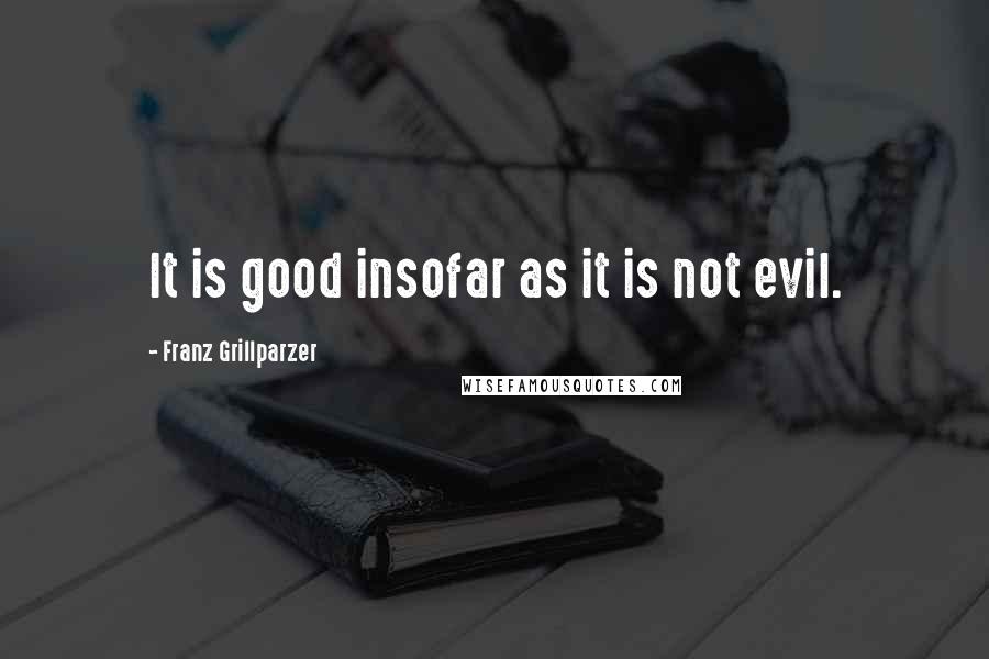 Franz Grillparzer Quotes: It is good insofar as it is not evil.