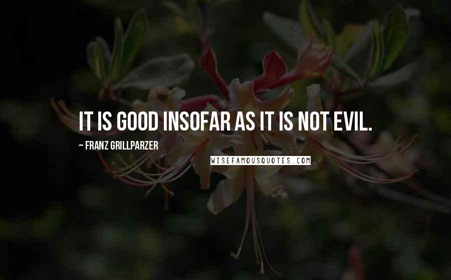 Franz Grillparzer Quotes: It is good insofar as it is not evil.