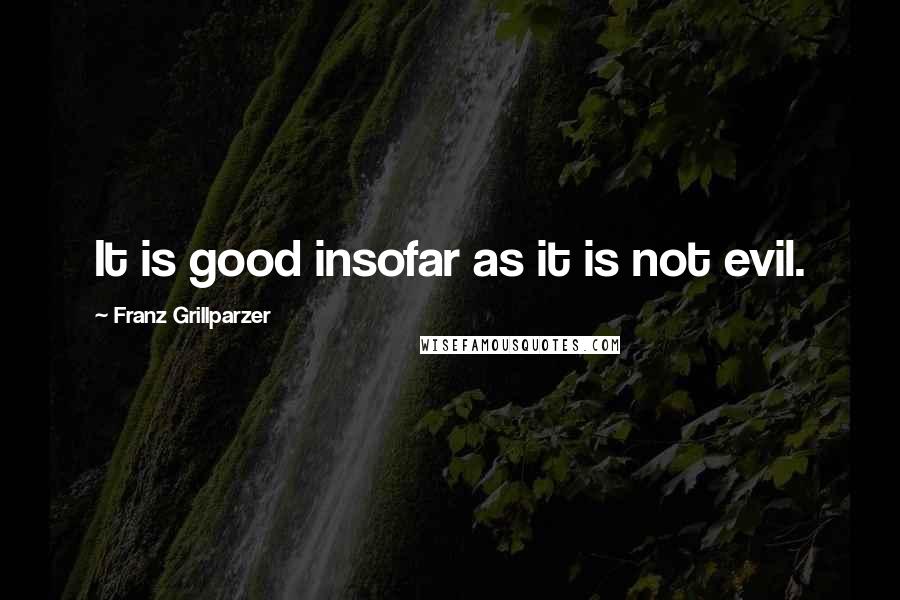 Franz Grillparzer Quotes: It is good insofar as it is not evil.