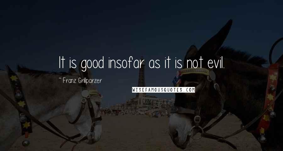 Franz Grillparzer Quotes: It is good insofar as it is not evil.