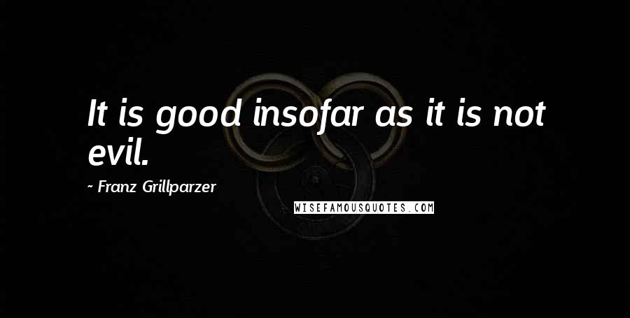 Franz Grillparzer Quotes: It is good insofar as it is not evil.