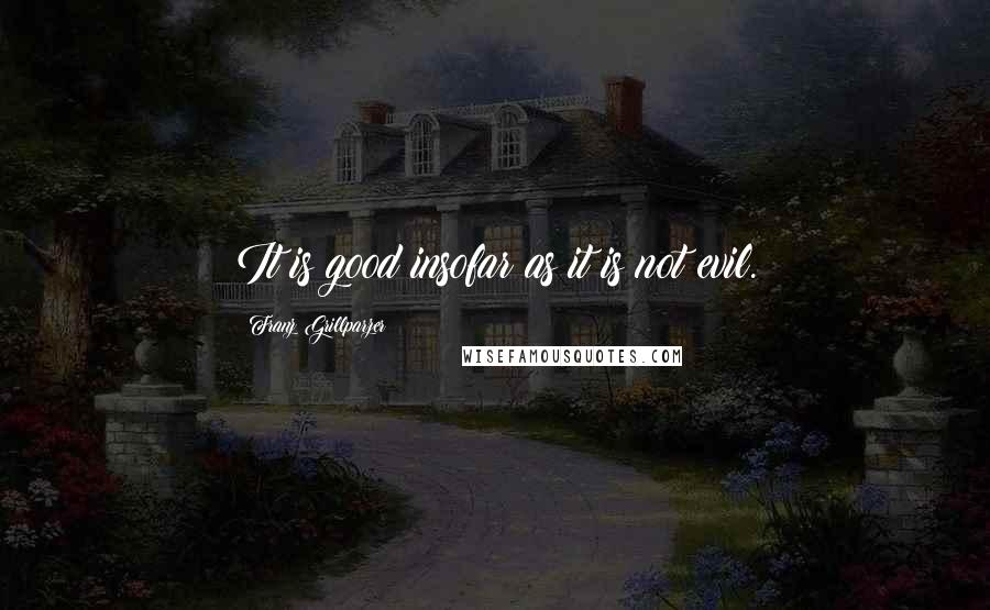 Franz Grillparzer Quotes: It is good insofar as it is not evil.