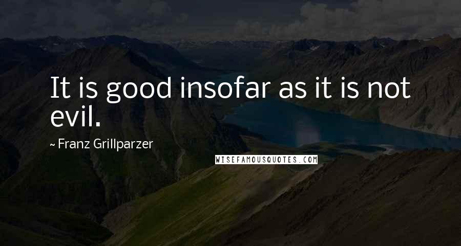 Franz Grillparzer Quotes: It is good insofar as it is not evil.