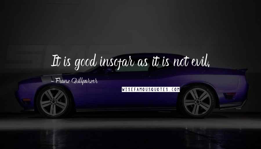 Franz Grillparzer Quotes: It is good insofar as it is not evil.