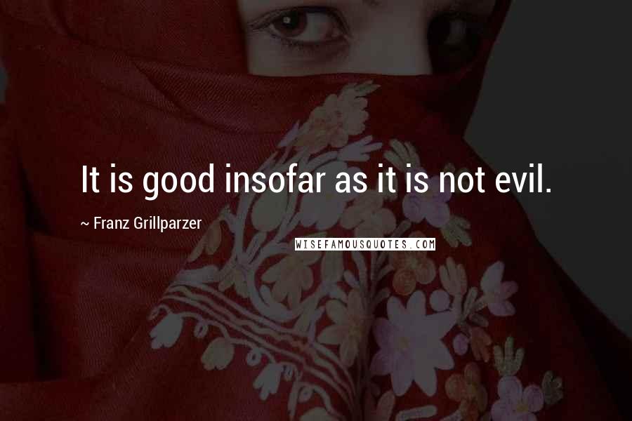 Franz Grillparzer Quotes: It is good insofar as it is not evil.