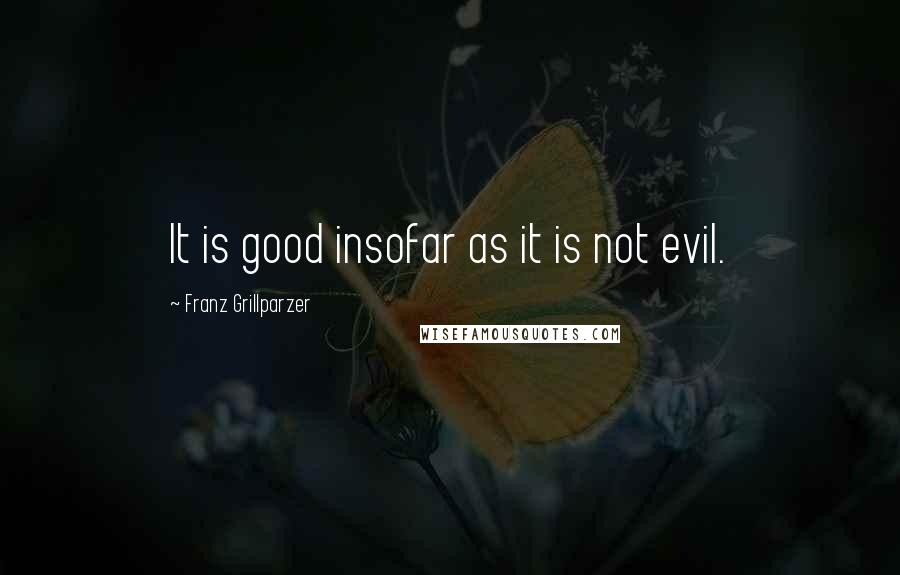 Franz Grillparzer Quotes: It is good insofar as it is not evil.