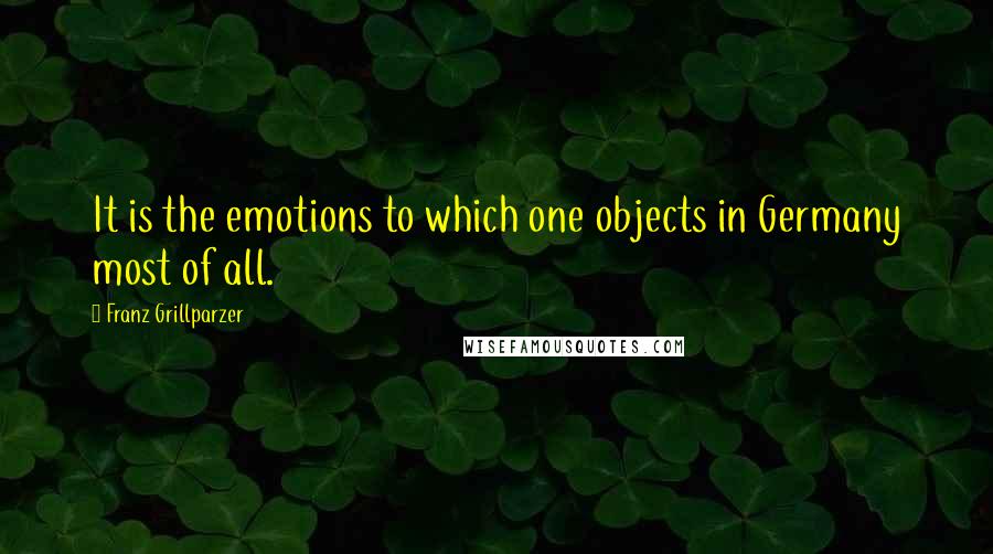 Franz Grillparzer Quotes: It is the emotions to which one objects in Germany most of all.