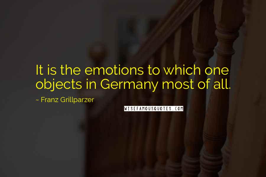 Franz Grillparzer Quotes: It is the emotions to which one objects in Germany most of all.