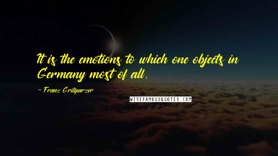 Franz Grillparzer Quotes: It is the emotions to which one objects in Germany most of all.