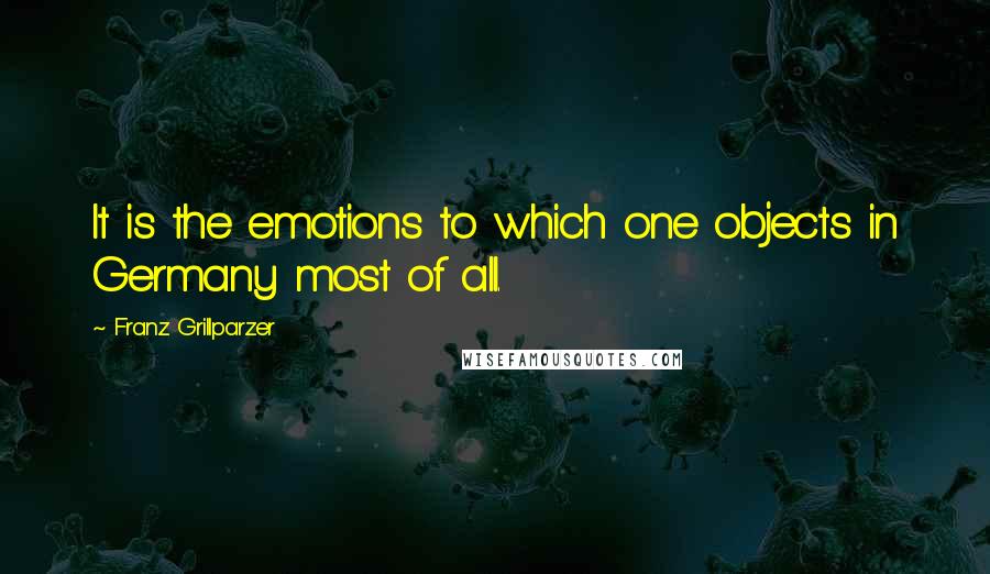 Franz Grillparzer Quotes: It is the emotions to which one objects in Germany most of all.