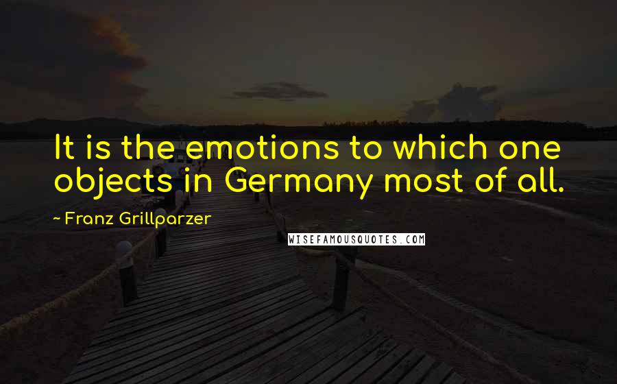 Franz Grillparzer Quotes: It is the emotions to which one objects in Germany most of all.