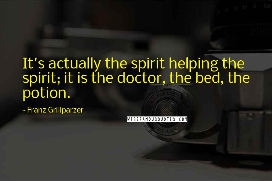 Franz Grillparzer Quotes: It's actually the spirit helping the spirit; it is the doctor, the bed, the potion.