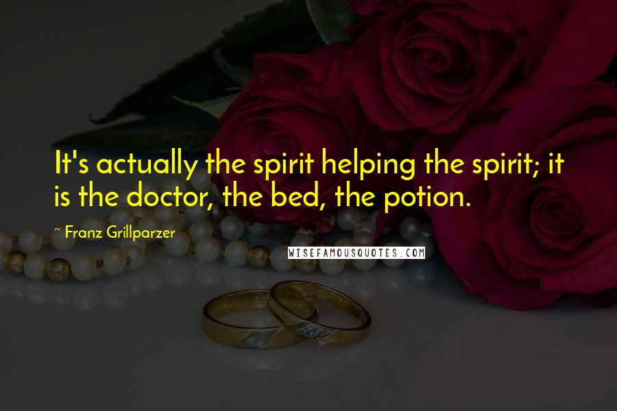 Franz Grillparzer Quotes: It's actually the spirit helping the spirit; it is the doctor, the bed, the potion.