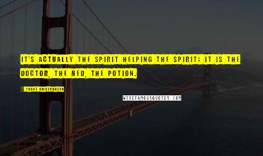 Franz Grillparzer Quotes: It's actually the spirit helping the spirit; it is the doctor, the bed, the potion.
