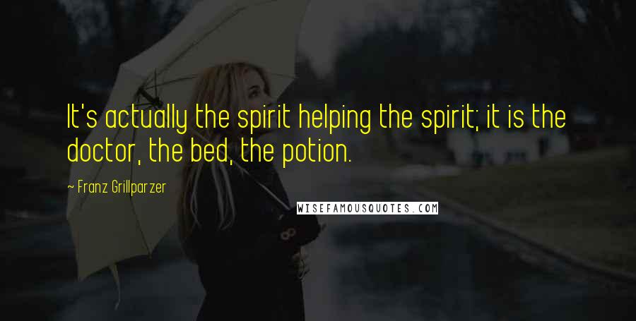 Franz Grillparzer Quotes: It's actually the spirit helping the spirit; it is the doctor, the bed, the potion.