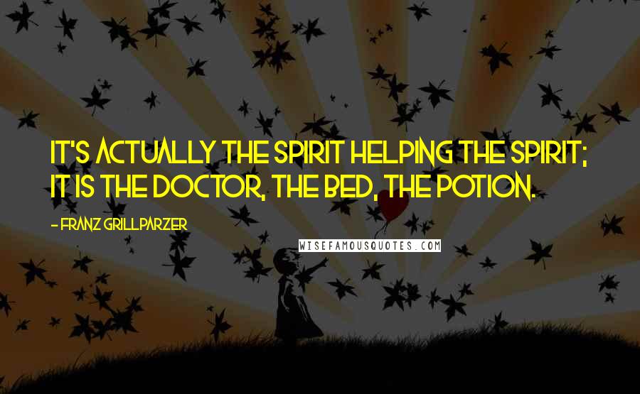 Franz Grillparzer Quotes: It's actually the spirit helping the spirit; it is the doctor, the bed, the potion.