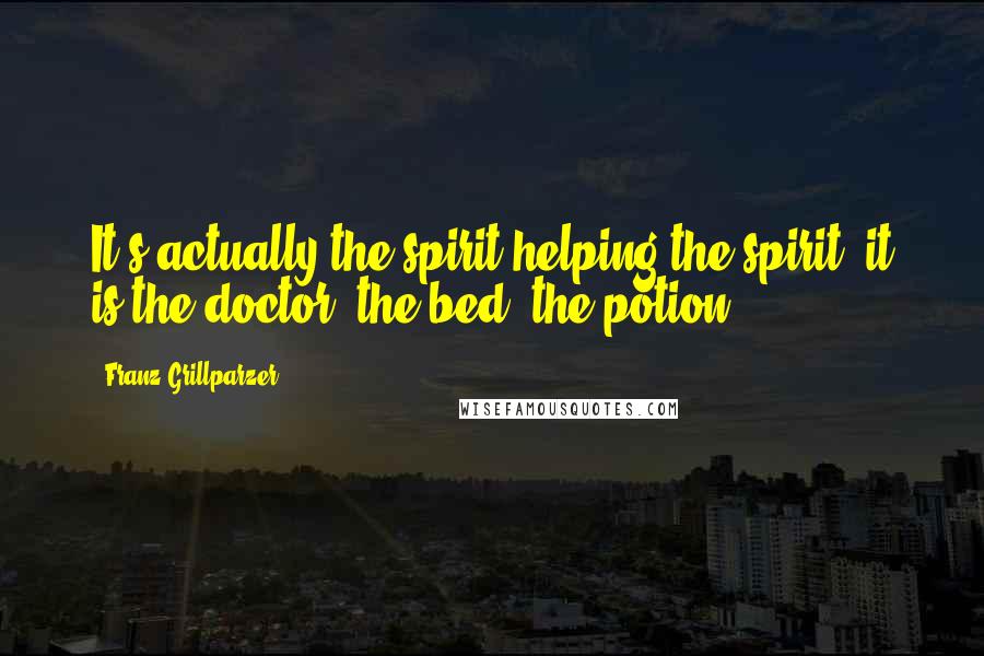 Franz Grillparzer Quotes: It's actually the spirit helping the spirit; it is the doctor, the bed, the potion.