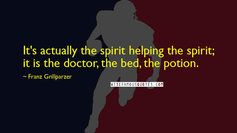 Franz Grillparzer Quotes: It's actually the spirit helping the spirit; it is the doctor, the bed, the potion.