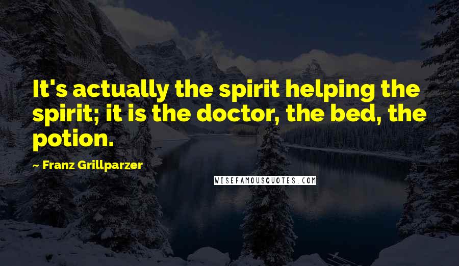 Franz Grillparzer Quotes: It's actually the spirit helping the spirit; it is the doctor, the bed, the potion.