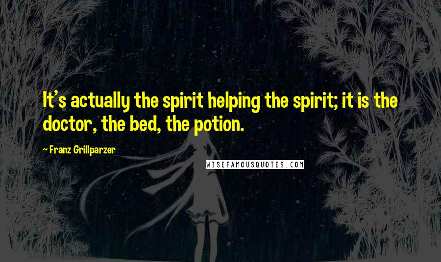 Franz Grillparzer Quotes: It's actually the spirit helping the spirit; it is the doctor, the bed, the potion.