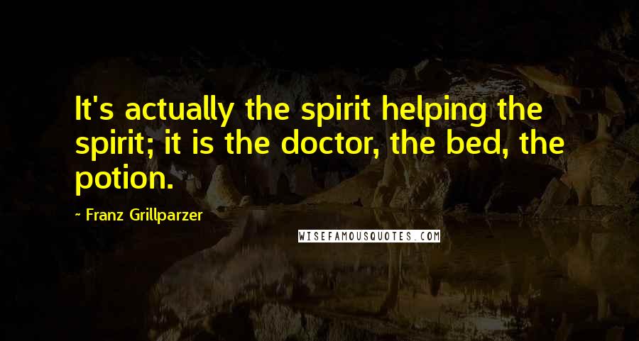 Franz Grillparzer Quotes: It's actually the spirit helping the spirit; it is the doctor, the bed, the potion.