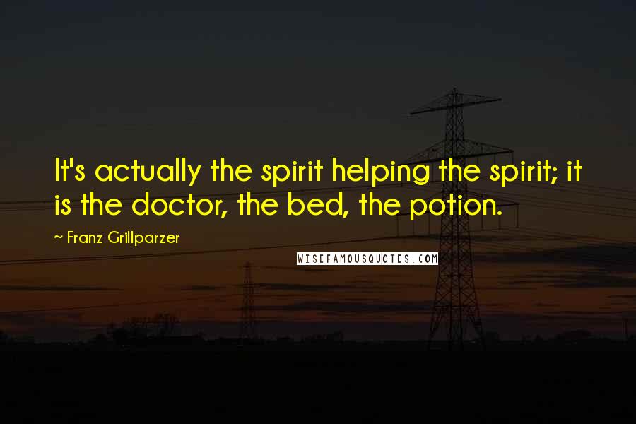 Franz Grillparzer Quotes: It's actually the spirit helping the spirit; it is the doctor, the bed, the potion.