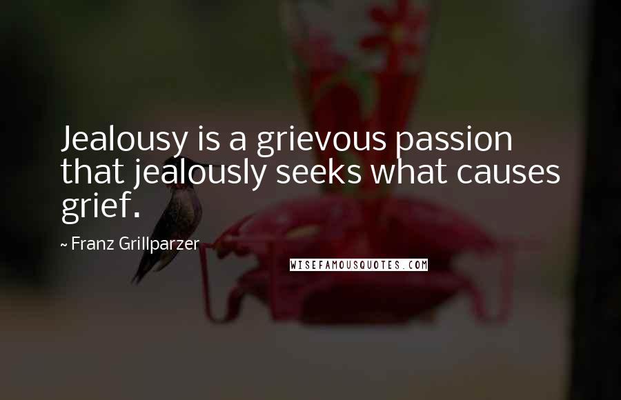 Franz Grillparzer Quotes: Jealousy is a grievous passion that jealously seeks what causes grief.