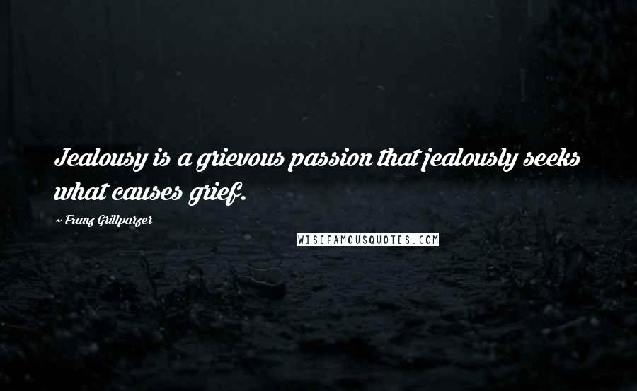 Franz Grillparzer Quotes: Jealousy is a grievous passion that jealously seeks what causes grief.