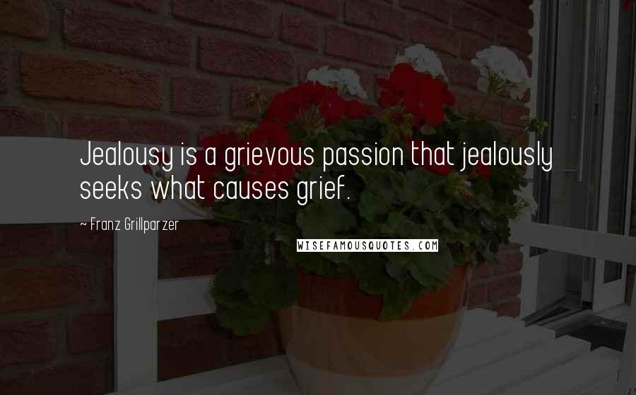 Franz Grillparzer Quotes: Jealousy is a grievous passion that jealously seeks what causes grief.