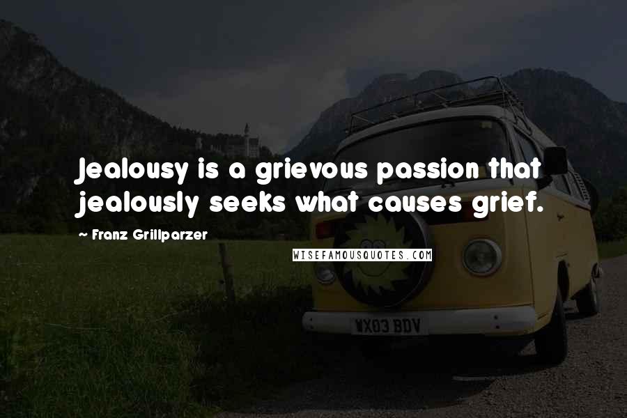 Franz Grillparzer Quotes: Jealousy is a grievous passion that jealously seeks what causes grief.