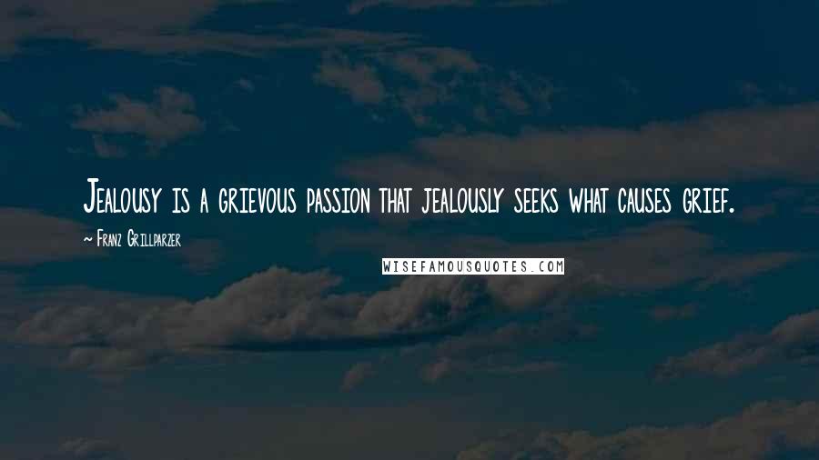 Franz Grillparzer Quotes: Jealousy is a grievous passion that jealously seeks what causes grief.