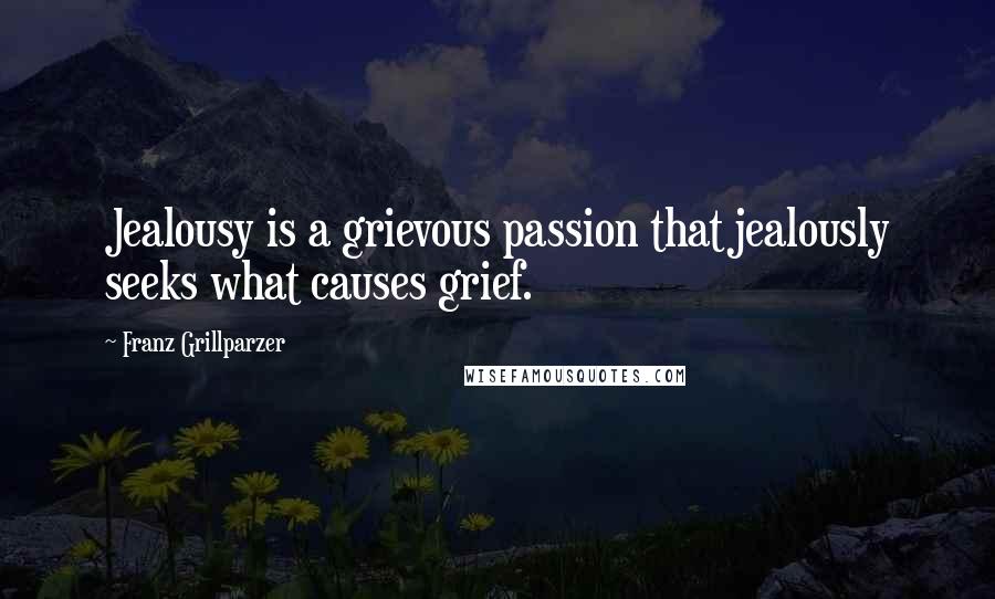 Franz Grillparzer Quotes: Jealousy is a grievous passion that jealously seeks what causes grief.